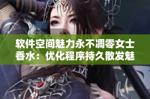 软件空间魅力永不凋零女士香水：优化程序持久散发魅力，吸引眼球。