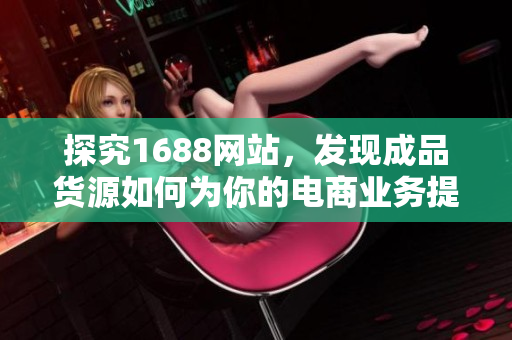 探究1688网站，发现成品货源如何为你的电商业务提供无限可能