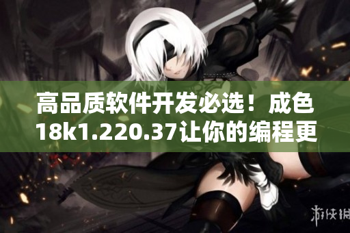 高品质软件开发必选！成色18k1.220.37让你的编程更高效