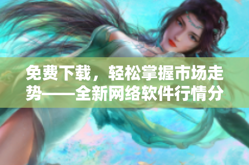 免费下载，轻松掌握市场走势——全新网络软件行情分析工具介绍
