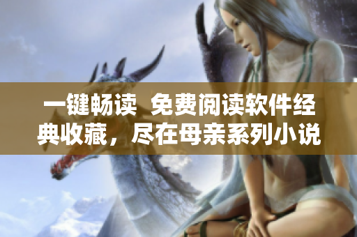 一键畅读  免费阅读软件经典收藏，尽在母亲系列小说