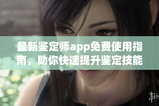 最新鉴定师app免费使用指南，助你快速提升鉴定技能，轻松判断货品真假！
