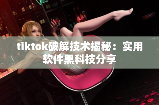 tiktok破解技术揭秘：实用软件黑科技分享