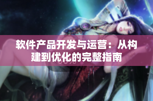 软件产品开发与运营：从构建到优化的完整指南
