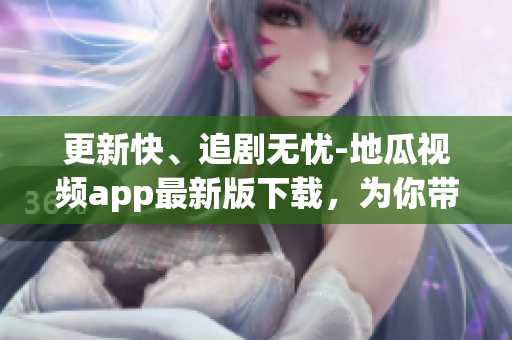 更新快、追剧无忧-地瓜视频app最新版下载，为你带来高效软件体验