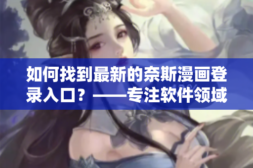 如何找到最新的奈斯漫画登录入口？——专注软件领域的文章编辑