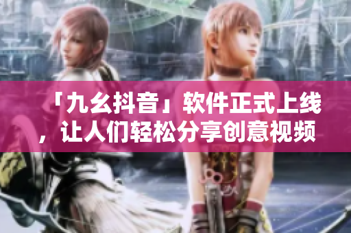 「九幺抖音」软件正式上线，让人们轻松分享创意视频