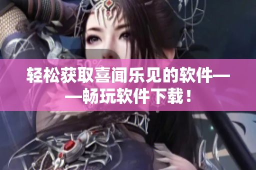 轻松获取喜闻乐见的软件——畅玩软件下载！