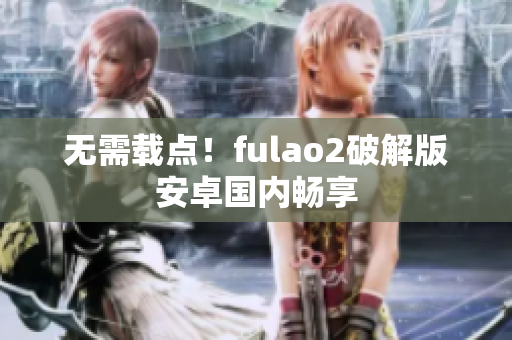 无需载点！fulao2破解版安卓国内畅享