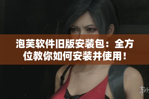 泡芙软件旧版安装包：全方位教你如何安装并使用！