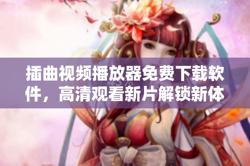 插曲视频播放器免费下载软件，高清观看新片解锁新体验
