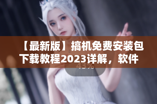 【最新版】搞机免费安装包下载教程2023详解，软件爱好者必看！