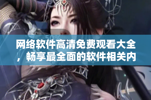 网络软件高清免费观看大全，畅享最全面的软件相关内容