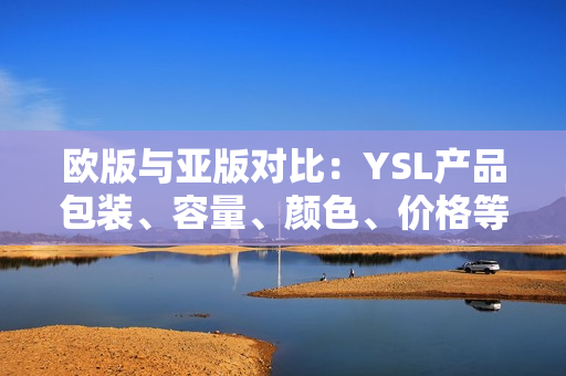 欧版与亚版对比：YSL产品包装、容量、颜色、价格等细节区别