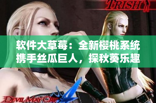 软件大草莓：全新樱桃系统携手丝瓜巨人，探秋葵乐趣，畅享笔趣阁服务