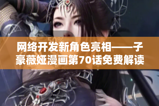 网络开发新角色亮相——子豪薇娅漫画第70话免费解读