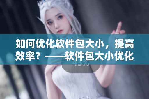 如何优化软件包大小，提高效率？——软件包大小优化技巧
