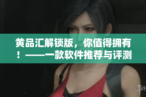黄品汇解锁版，你值得拥有！——一款软件推荐与评测应用