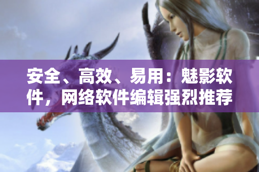 安全、高效、易用：魅影软件，网络软件编辑强烈推荐！