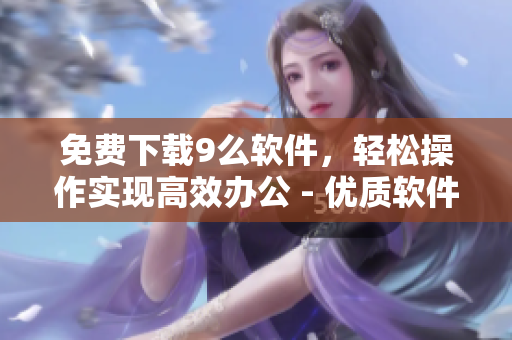 免费下载9么软件，轻松操作实现高效办公 - 优质软件直接获取