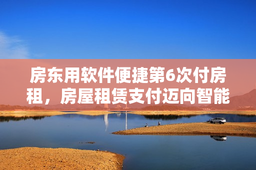 房东用软件便捷第6次付房租，房屋租赁支付迈向智能化