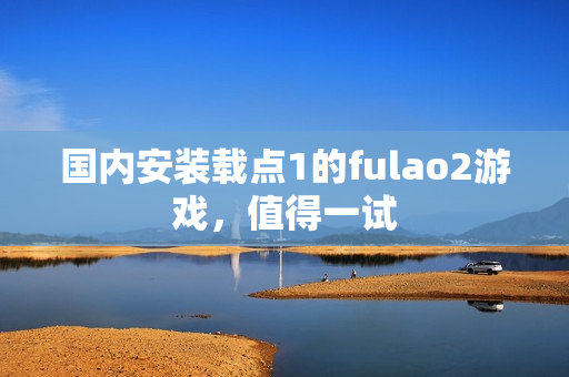 国内安装载点1的fulao2游戏，值得一试