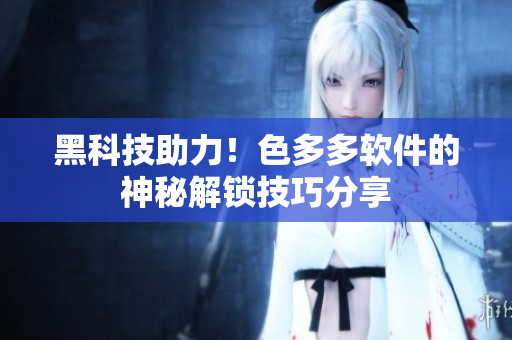 黑科技助力！色多多软件的神秘解锁技巧分享