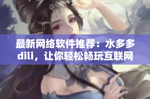 最新网络软件推荐：水多多dili，让你轻松畅玩互联网