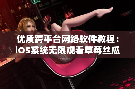 优质跨平台网络软件教程：iOS系统无限观看草莓丝瓜榴莲攻略
