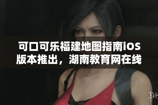 可口可乐福建地图指南iOS版本推出，湖南教育网在线导航功能全新升级