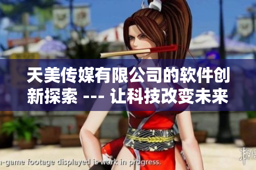 天美传媒有限公司的软件创新探索 --- 让科技改变未来