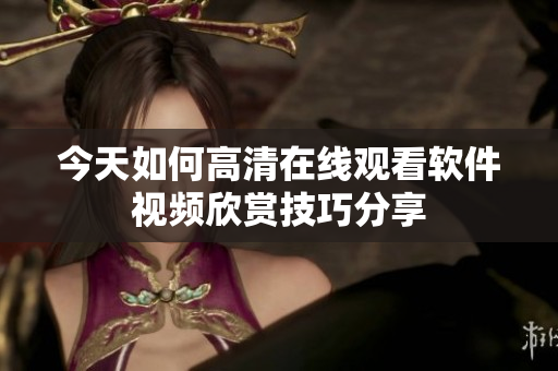 今天如何高清在线观看软件视频欣赏技巧分享