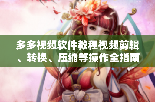 多多视频软件教程视频剪辑、转换、压缩等操作全指南