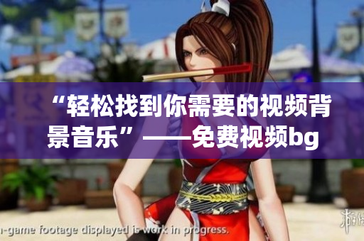 “轻松找到你需要的视频背景音乐”——免费视频bgm下载软件