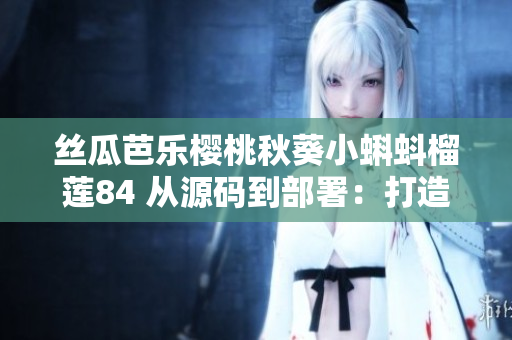 丝瓜芭乐樱桃秋葵小蝌蚪榴莲84 从源码到部署：打造完美软件开发生态