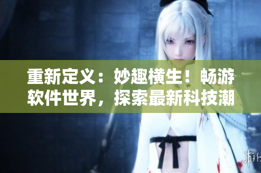 重新定义：妙趣横生！畅游软件世界，探索最新科技潮流