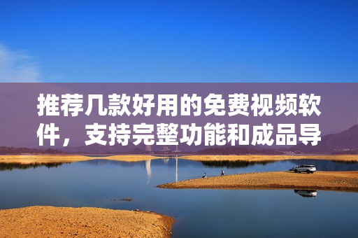 推荐几款好用的免费视频软件，支持完整功能和成品导出