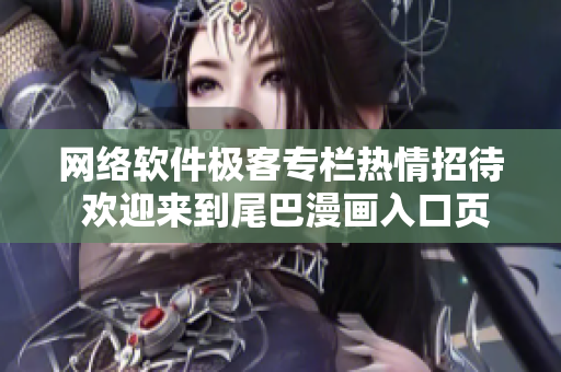 网络软件极客专栏热情招待 欢迎来到尾巴漫画入口页面享受免费弹窗服务