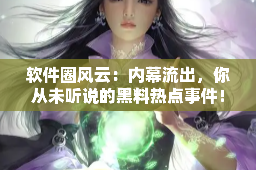 软件圈风云：内幕流出，你从未听说的黑料热点事件！