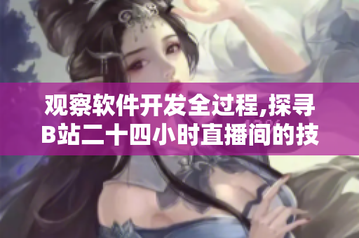 观察软件开发全过程,探寻B站二十四小时直播间的技术奥秘