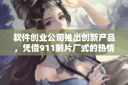 软件创业公司推出创新产品，凭借911制片厂式的热情为市场带来惊喜
