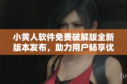 小黄人软件免费破解版全新版本发布，助力用户畅享优质网络服务