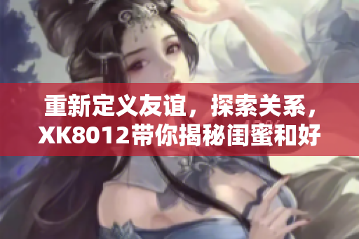 重新定义友谊，探索关系，XK8012带你揭秘闺蜜和好友的秘密
