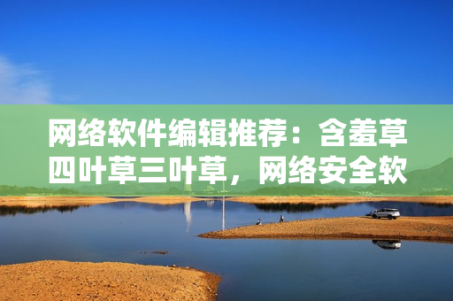 网络软件编辑推荐：含羞草四叶草三叶草，网络安全软件大揭秘