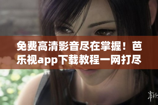 免费高清影音尽在掌握！芭乐视app下载教程一网打尽