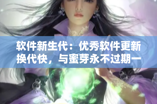 软件新生代：优秀软件更新换代快，与蜜芽永不过期一脉相承