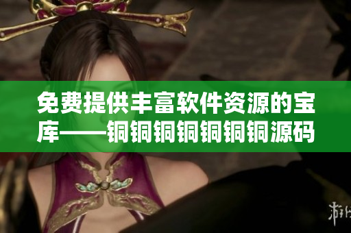 免费提供丰富软件资源的宝库——铜铜铜铜铜铜铜源码分享