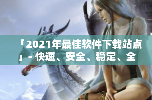 「2021年最佳软件下载站点」- 快速、安全、稳定、全面的软件资源库
