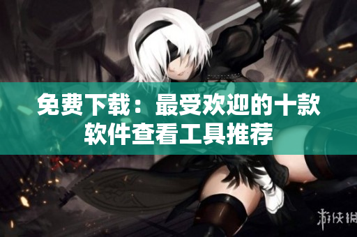 免费下载：最受欢迎的十款软件查看工具推荐