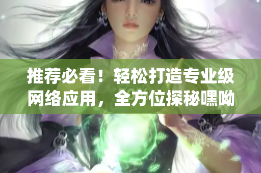 推荐必看！轻松打造专业级网络应用，全方位探秘嘿呦嘿呦app网站